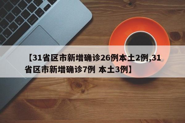 【31省区市新增确诊26例本土2例,31省区市新增确诊7例 本土3例】