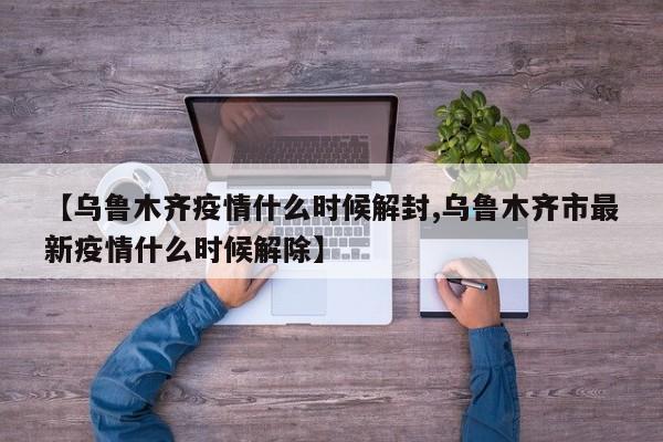 【乌鲁木齐疫情什么时候解封,乌鲁木齐市最新疫情什么时候解除】