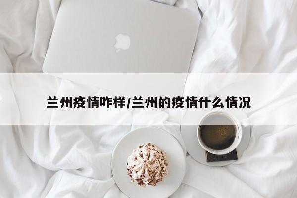 兰州疫情咋样/兰州的疫情什么情况