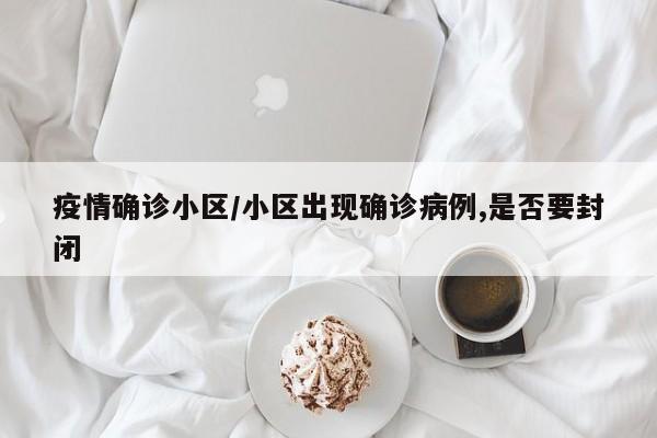 疫情确诊小区/小区出现确诊病例,是否要封闭