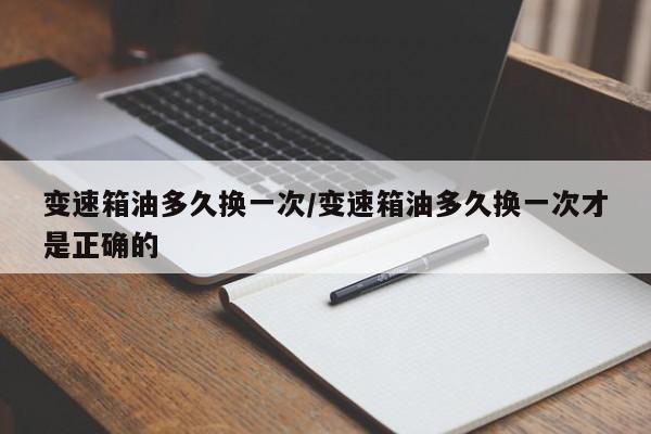 变速箱油多久换一次/变速箱油多久换一次才是正确的