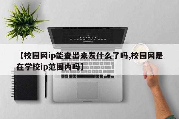 【校园网ip能查出来发什么了吗,校园网是在学校ip范围内吗】