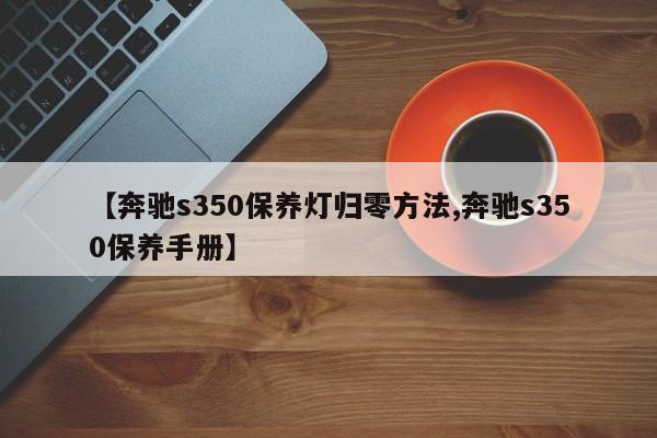 【奔驰s350保养灯归零方法,奔驰s350保养手册】