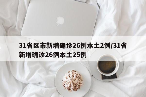 31省区市新增确诊26例本土2例/31省新增确诊26例本土25例