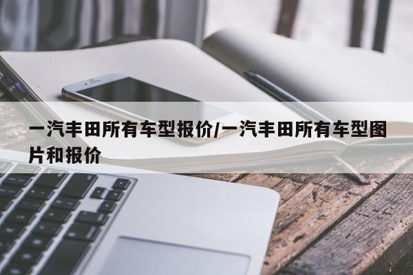 一汽丰田所有车型报价/一汽丰田所有车型图片和报价