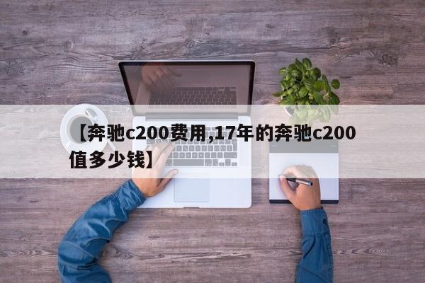 【奔驰c200费用,17年的奔驰c200值多少钱】