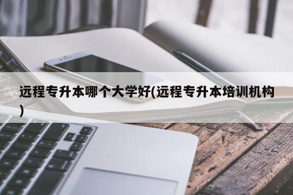 远程专升本哪个大学好(远程专升本培训机构)