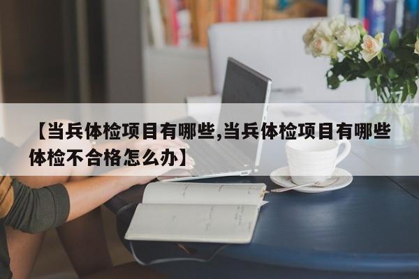【当兵体检项目有哪些,当兵体检项目有哪些体检不合格怎么办】