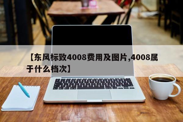 【东风标致4008费用及图片,4008属于什么档次】