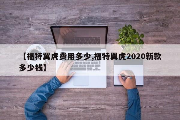 【福特翼虎费用多少,福特翼虎2020新款多少钱】