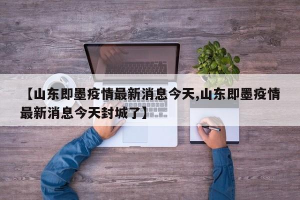 【山东即墨疫情最新消息今天,山东即墨疫情最新消息今天封城了】
