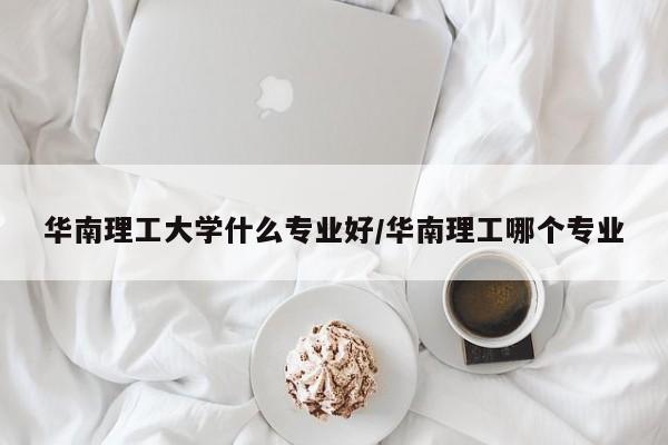 华南理工大学什么专业好/华南理工哪个专业