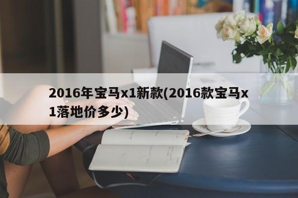 2016年宝马x1新款(2016款宝马x1落地价多少)