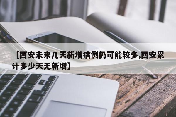 【西安未来几天新增病例仍可能较多,西安累计多少天无新增】