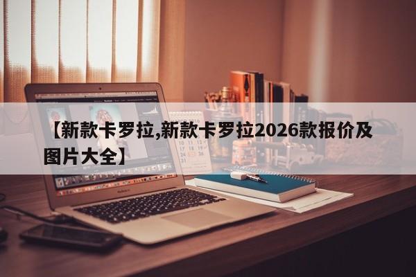 【新款卡罗拉,新款卡罗拉2026款报价及图片大全】