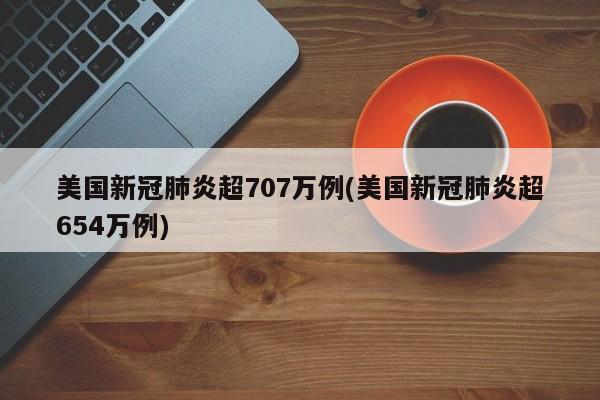 美国新冠肺炎超707万例(美国新冠肺炎超654万例)