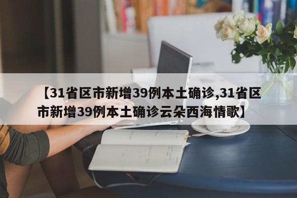 【31省区市新增39例本土确诊,31省区市新增39例本土确诊云朵西海情歌】