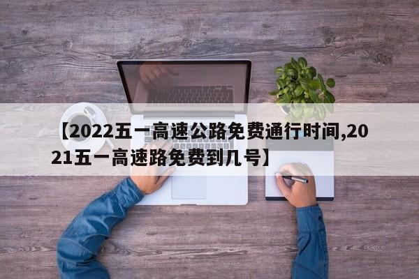 【2022五一高速公路免费通行时间,2021五一高速路免费到几号】