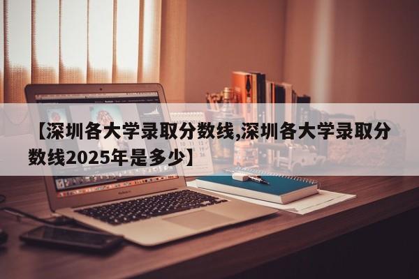 【深圳各大学录取分数线,深圳各大学录取分数线2025年是多少】