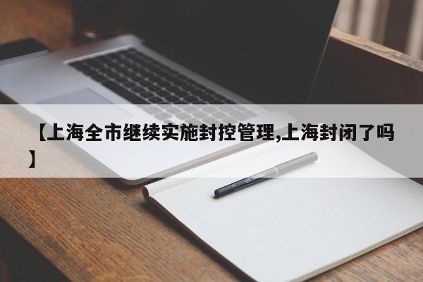 【上海全市继续实施封控管理,上海封闭了吗】