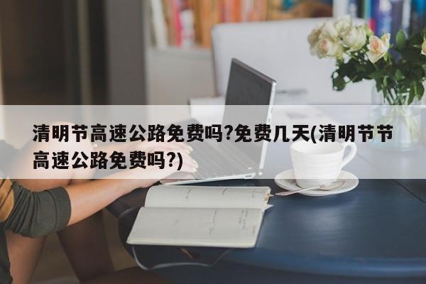 清明节高速公路免费吗?免费几天(清明节节高速公路免费吗?)