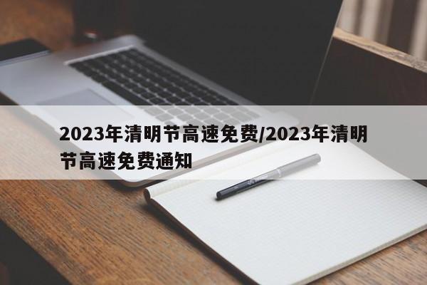 2023年清明节高速免费/2023年清明节高速免费通知