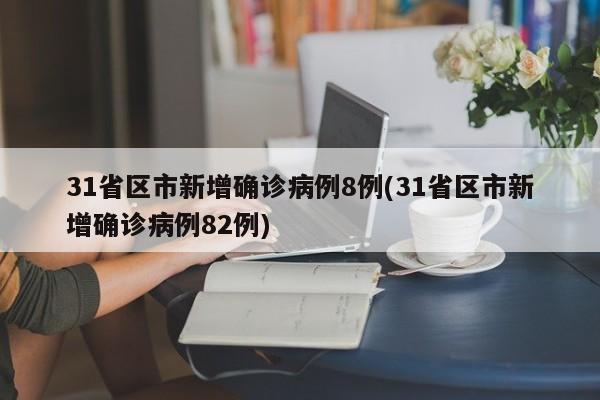 31省区市新增确诊病例8例(31省区市新增确诊病例82例)
