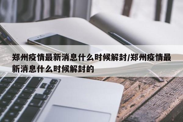 郑州疫情最新消息什么时候解封/郑州疫情最新消息什么时候解封的