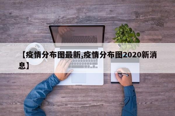 【疫情分布图最新,疫情分布图2020新消息】