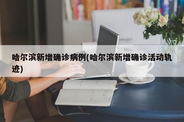 哈尔滨新增确诊病例(哈尔滨新增确诊活动轨迹)
