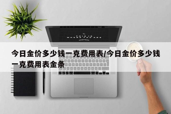 今日金价多少钱一克费用表/今日金价多少钱一克费用表金条