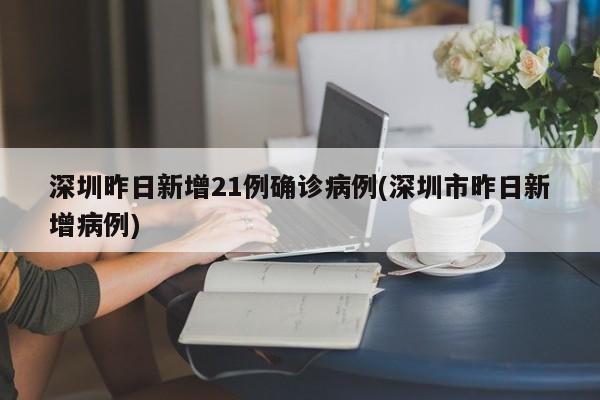 深圳昨日新增21例确诊病例(深圳市昨日新增病例)