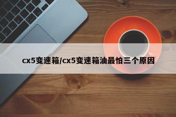 cx5变速箱/cx5变速箱油最怕三个原因