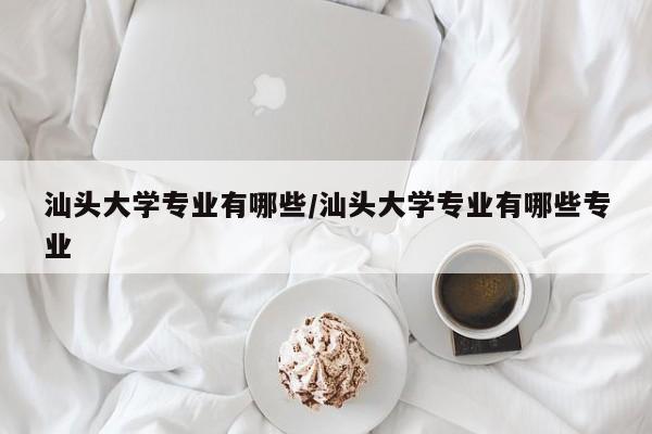 汕头大学专业有哪些/汕头大学专业有哪些专业