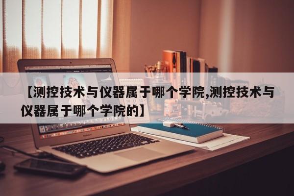 【测控技术与仪器属于哪个学院,测控技术与仪器属于哪个学院的】