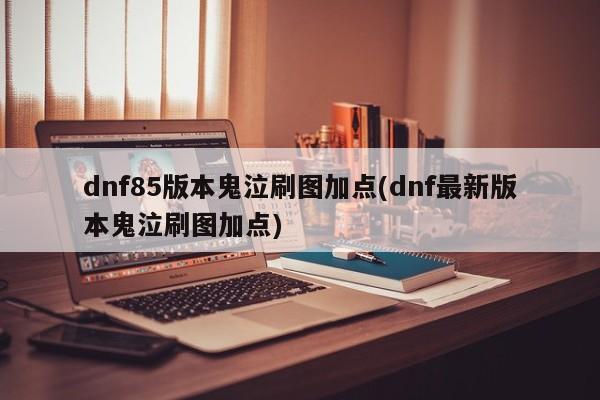 dnf85版本鬼泣刷图加点(dnf最新版本鬼泣刷图加点)