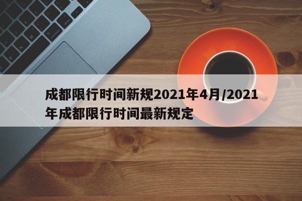 成都限行时间新规2021年4月/2021年成都限行时间最新规定