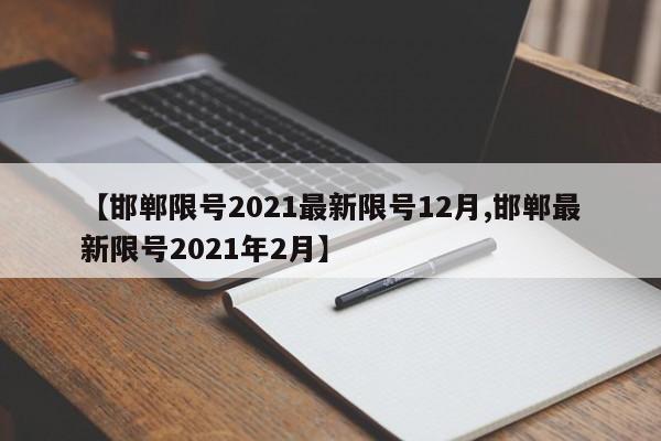 【邯郸限号2021最新限号12月,邯郸最新限号2021年2月】