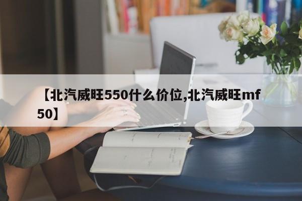 【北汽威旺550什么价位,北汽威旺mf 50】