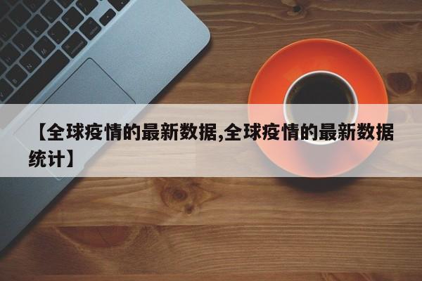 【全球疫情的最新数据,全球疫情的最新数据统计】