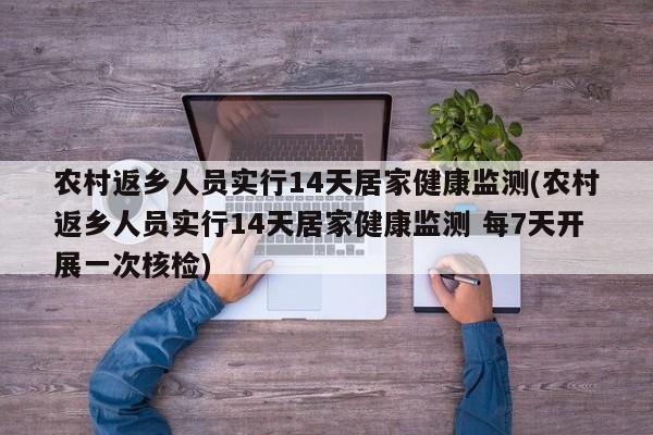农村返乡人员实行14天居家健康监测(农村返乡人员实行14天居家健康监测 每7天开展一次核检)