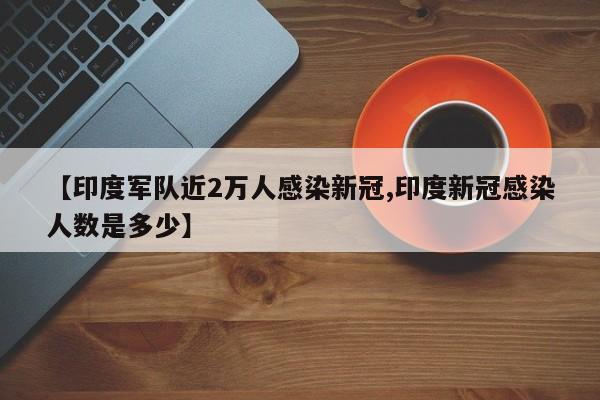 【印度军队近2万人感染新冠,印度新冠感染人数是多少】