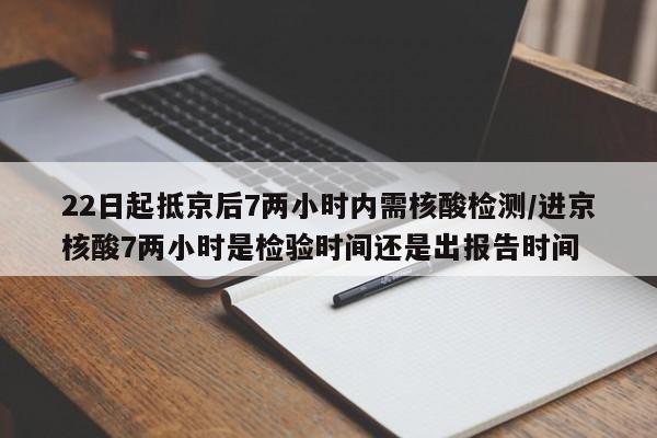 22日起抵京后7两小时内需核酸检测/进京核酸7两小时是检验时间还是出报告时间