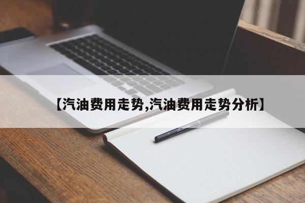 【汽油费用走势,汽油费用走势分析】