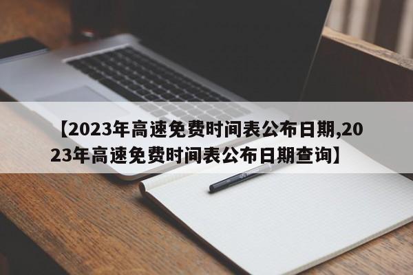 【2023年高速免费时间表公布日期,2023年高速免费时间表公布日期查询】