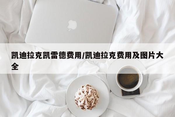 凯迪拉克凯雷德费用/凯迪拉克费用及图片大全