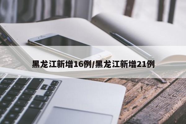 黑龙江新增16例/黑龙江新增21例