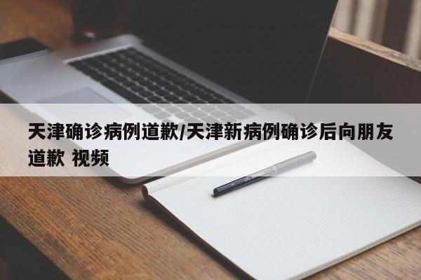 天津确诊病例道歉/天津新病例确诊后向朋友道歉 视频