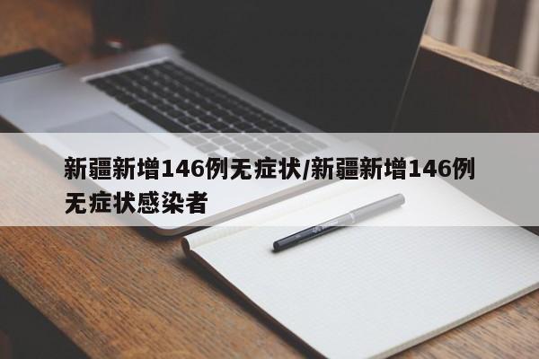 新疆新增146例无症状/新疆新增146例无症状感染者