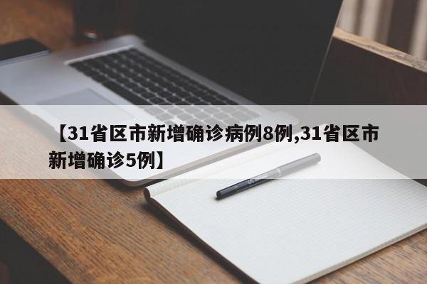 【31省区市新增确诊病例8例,31省区市新增确诊5例】